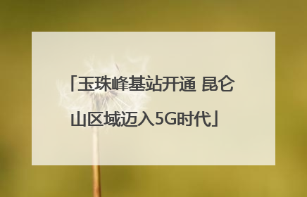 玉珠峰基站开通 昆仑山区域迈入5G时代