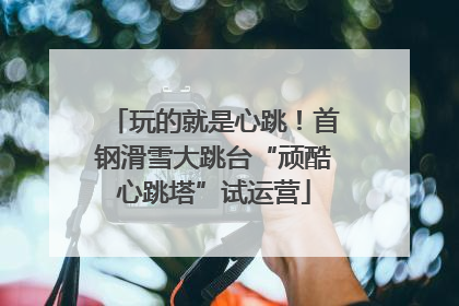 玩的就是心跳！首钢滑雪大跳台“顽酷心跳塔”试运营
