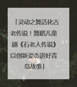 灵动之舞活化古老传说！舞蹈儿童剧《石老人传说》以创新姿态讲好青岛故事