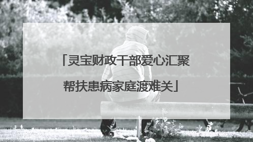 灵宝财政干部爱心汇聚 帮扶患病家庭渡难关
