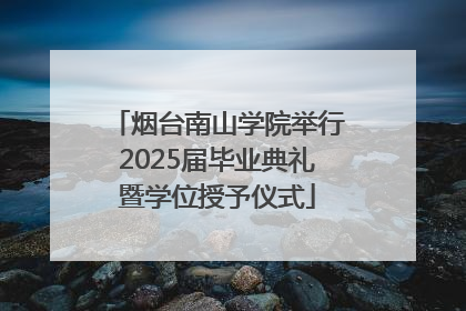烟台南山学院举行2025届毕业典礼暨学位授予仪式