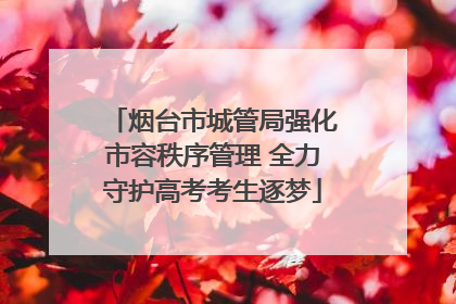 烟台市城管局强化市容秩序管理 全力守护高考考生逐梦