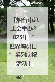 烟台市总工会举办2025年“世界海员日”系列庆祝活动