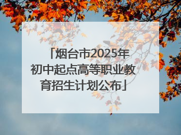 烟台市2025年初中起点高等职业教育招生计划公布