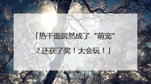 热干面居然成了“萌宠”？还获了奖！太会玩！