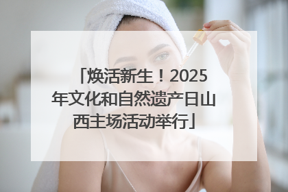焕活新生！2025年文化和自然遗产日山西主场活动举行