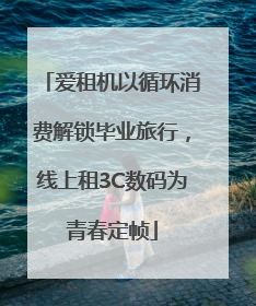 爱租机以循环消费解锁毕业旅行，线上租3C数码为青春定帧