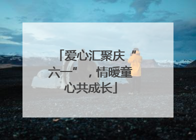 爱心汇聚庆“六一”，情暖童心共成长