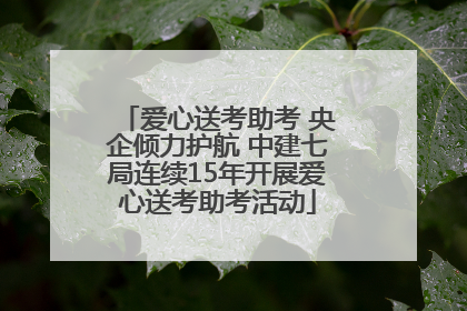 爱心送考助考 央企倾力护航 中建七局连续15年开展爱心送考助考活动