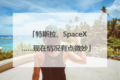 特斯拉、SpaceX……现在情况有点微妙