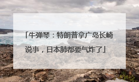 牛弹琴：特朗普拿广岛长崎说事，日本肺都要气炸了