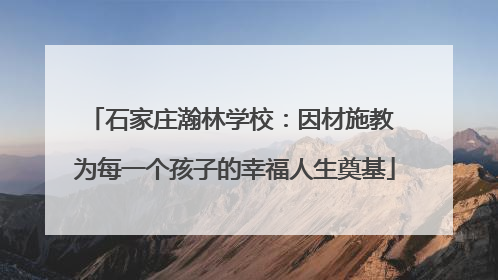 石家庄瀚林学校：因材施教 为每一个孩子的幸福人生奠基