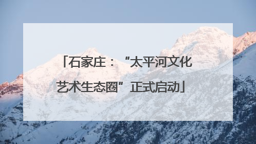 石家庄：“太平河文化艺术生态圈”正式启动