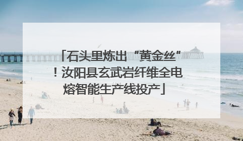 石头里炼出“黄金丝”！汝阳县玄武岩纤维全电熔智能生产线投产