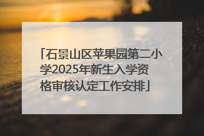 石景山区苹果园第二小学2025年新生入学资格审核认定工作安排