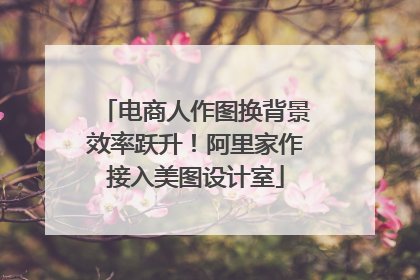 电商人作图换背景效率跃升！阿里家作接入美图设计室