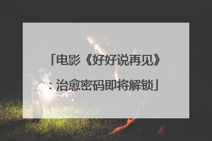 电影《好好说再见》：治愈密码即将解锁