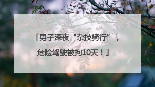 男子深夜“杂技骑行”，危险驾驶被拘10天！