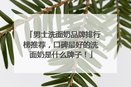 男士洗面奶品牌排行榜推荐，口碑最好的洗面奶是什么牌子！