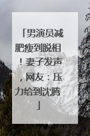 男演员减肥瘦到脱相！妻子发声，网友：压力给到沈腾