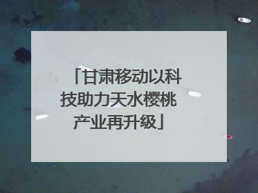 甘肃移动以科技助力天水樱桃产业再升级