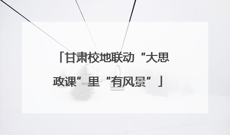 甘肃校地联动“大思政课”里“有风景”