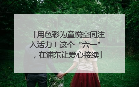 用色彩为童悦空间注入活力！这个“六一”，在浦东让爱心接续