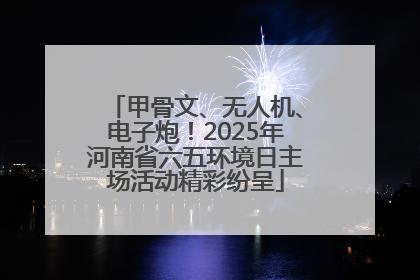 甲骨文、无人机、电子炮！2025年河南省六五环境日主场活动精彩纷呈