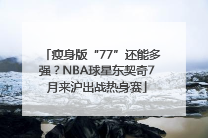 瘦身版“77”还能多强？NBA球星东契奇7月来沪出战热身赛