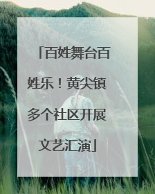 百姓舞台百姓乐！黄尖镇多个社区开展文艺汇演
