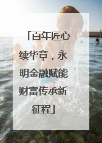 百年匠心续华章，永明金融赋能财富传承新征程