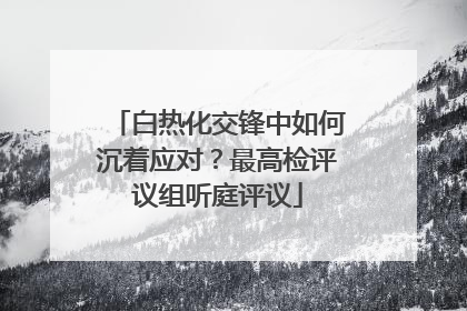 白热化交锋中如何沉着应对？最高检评议组听庭评议