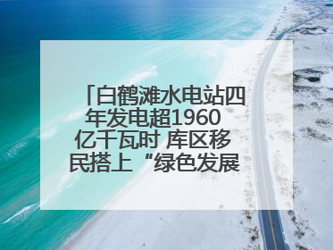 白鹤滩水电站四年发电超1960亿千瓦时 库区移民搭上“绿色发展快车”