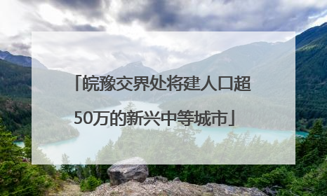 皖豫交界处将建人口超50万的新兴中等城市