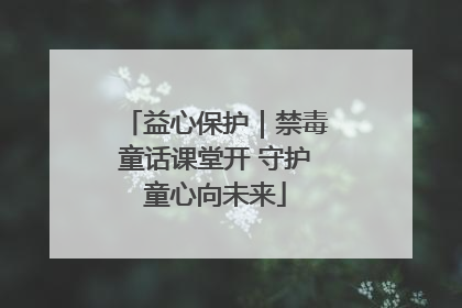 益心保护｜禁毒童话课堂开 守护童心向未来