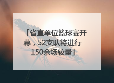 省直单位篮球赛开幕，52支队将进行150余场较量