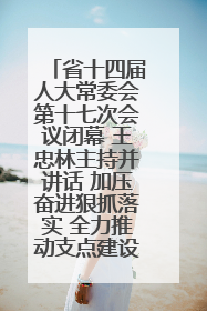 省十四届人大常委会第十七次会议闭幕 王忠林主持并讲话 加压奋进狠抓落实 全力推动支点建设成势见效