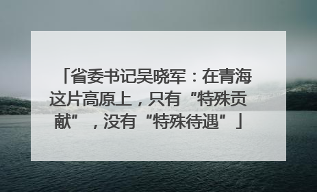 省委书记吴晓军：在青海这片高原上，只有“特殊贡献”，没有“特殊待遇”