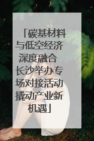 碳基材料与低空经济深度融合 长沙举办专场对接活动撬动产业新机遇