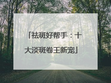 祛斑好帮手：十大淡斑卷王新宠