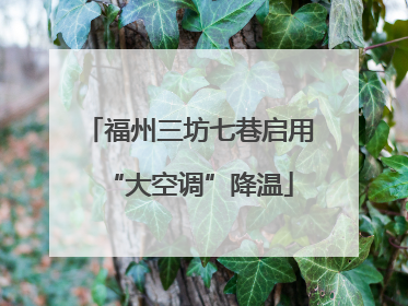 福州三坊七巷启用“大空调”降温