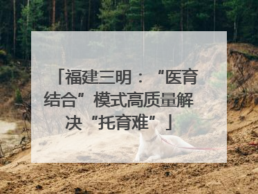 福建三明：“医育结合”模式高质量解决“托育难”