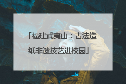 福建武夷山：古法造纸非遗技艺进校园