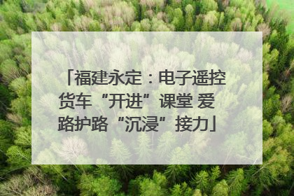 福建永定：电子遥控货车“开进”课堂 爱路护路“沉浸”接力