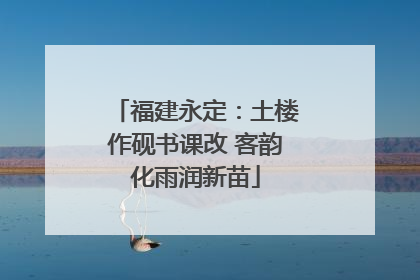 福建永定：土楼作砚书课改 客韵化雨润新苗
