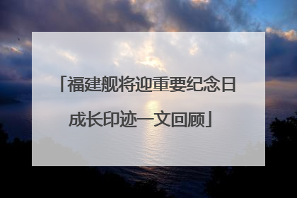 福建舰将迎重要纪念日 成长印迹一文回顾