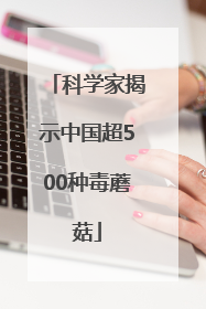 科学家揭示中国超500种毒蘑菇