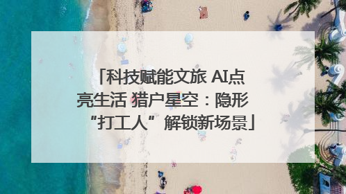 科技赋能文旅 AI点亮生活 猎户星空：隐形“打工人”解锁新场景