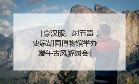 穿汉服、射五毒，史家胡同博物馆举办端午古风游园会