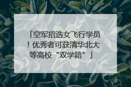 空军招选女飞行学员！优秀者可获清华北大等高校“双学籍”